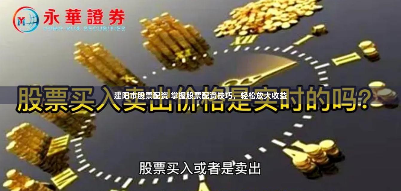 建阳市股票配资 掌握股票配资技巧，轻松放大收益