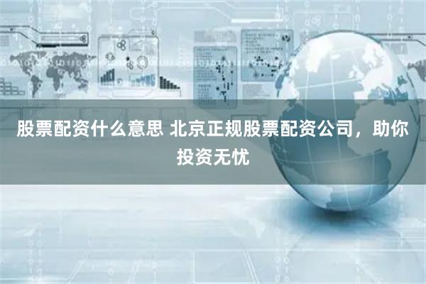 股票配资什么意思 北京正规股票配资公司，助你投资无忧