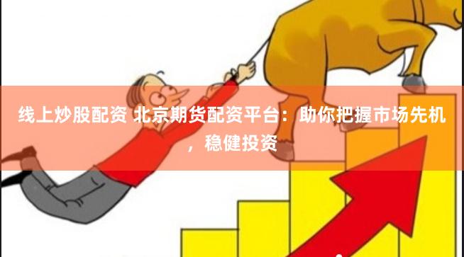 线上炒股配资 北京期货配资平台：助你把握市场先机，稳健投资