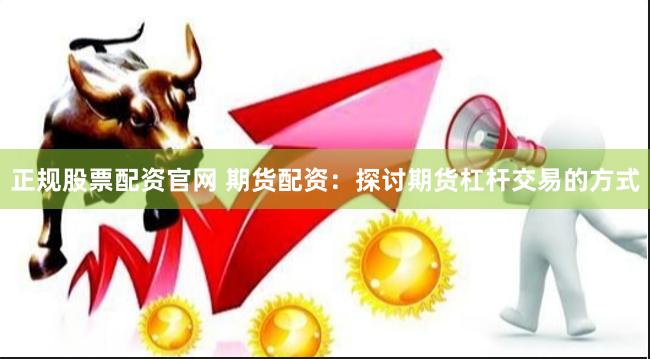 正规股票配资官网 期货配资：探讨期货杠杆交易的方式