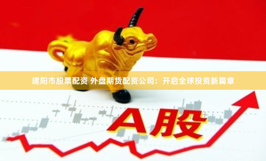 建阳市股票配资 外盘期货配资公司：开启全球投资新篇章