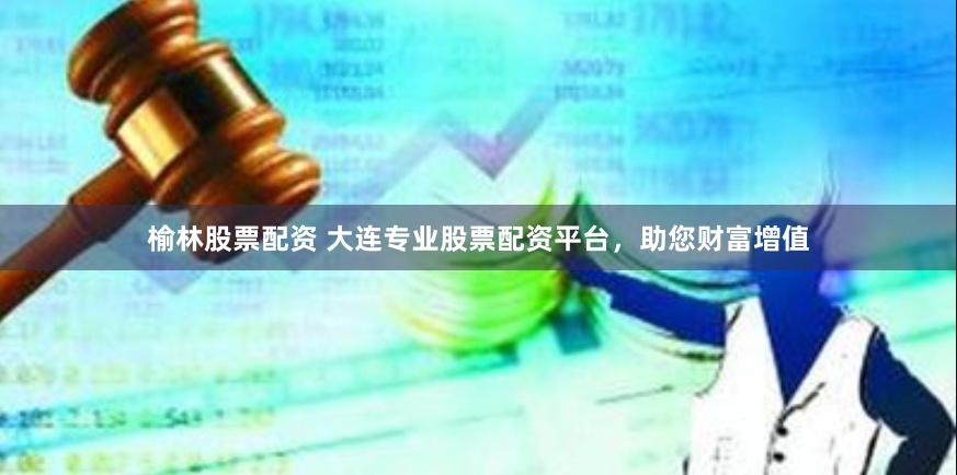 榆林股票配资 大连专业股票配资平台，助您财富增值