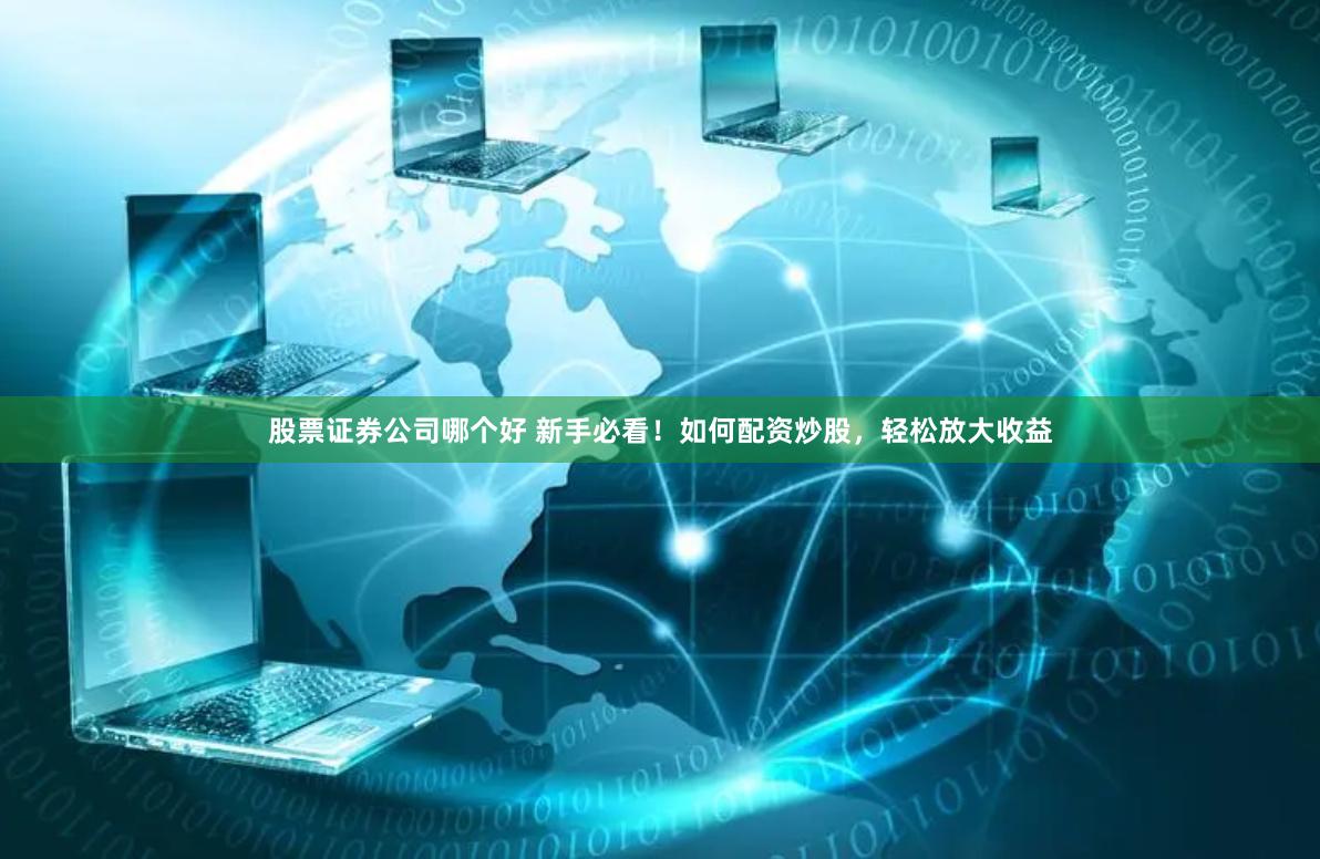股票证券公司哪个好 新手必看！如何配资炒股，轻松放大收益