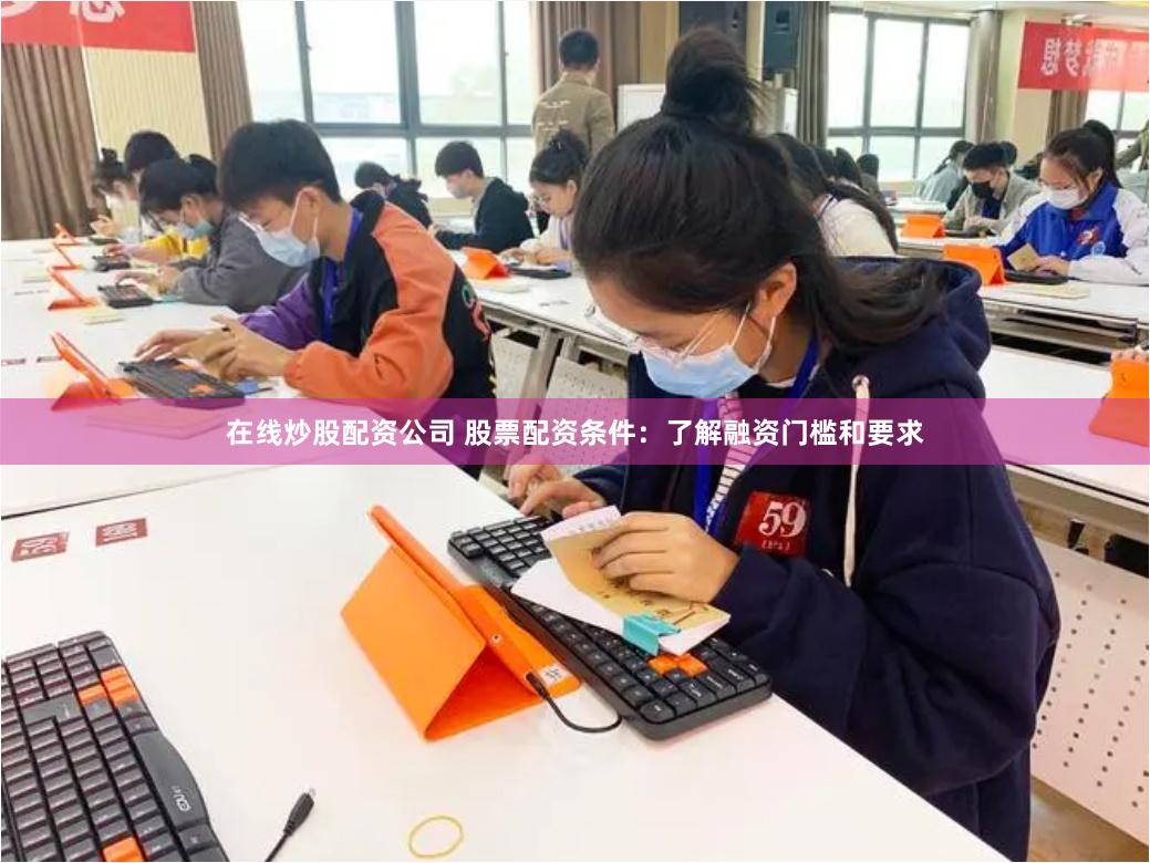 在线炒股配资公司 股票配资条件：了解融资门槛和要求