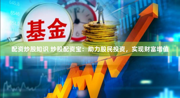 配资炒股知识 炒股配资宝：助力股民投资，实现财富增值