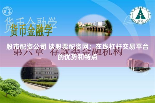 股市配资公司 谈股票配资网：在线杠杆交易平台的优势和特点