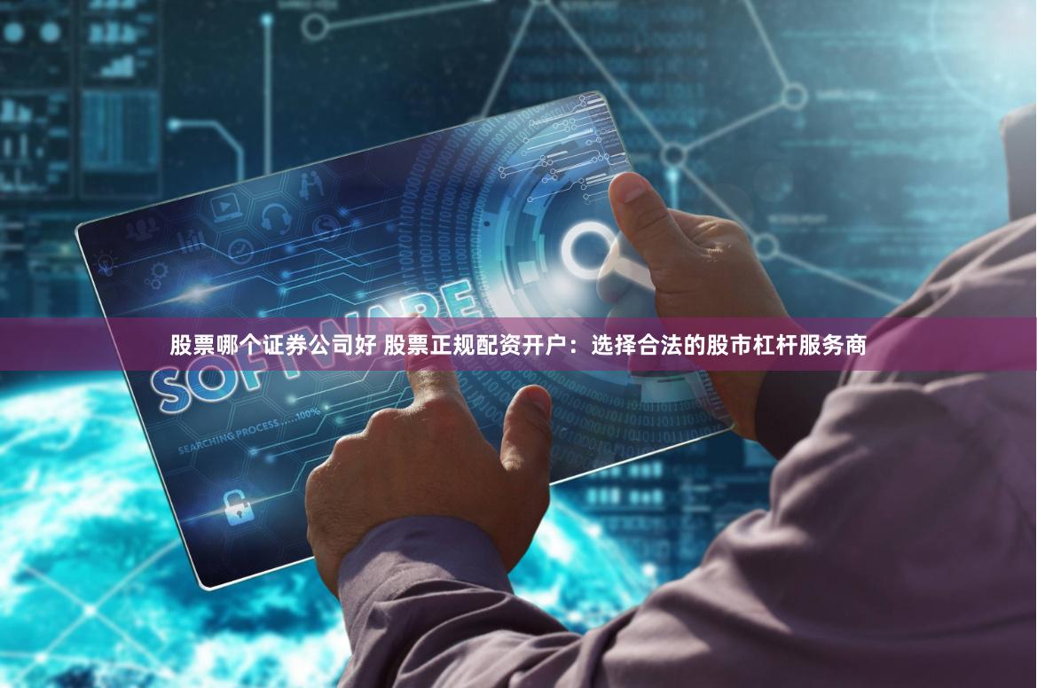 股票哪个证券公司好 股票正规配资开户：选择合法的股市杠杆服务商