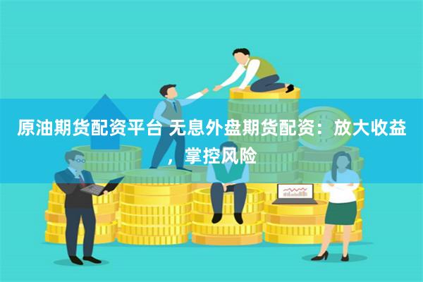 原油期货配资平台 无息外盘期货配资：放大收益，掌控风险
