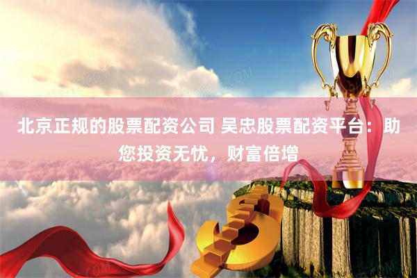 北京正规的股票配资公司 吴忠股票配资平台：助您投资无忧，财富倍增