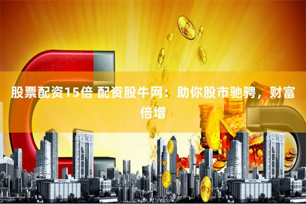 股票配资15倍 配资股牛网：助你股市驰骋，财富倍增