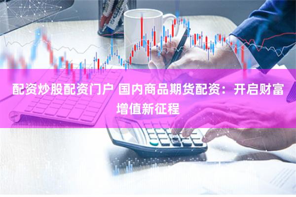 配资炒股配资门户 国内商品期货配资：开启财富增值新征程