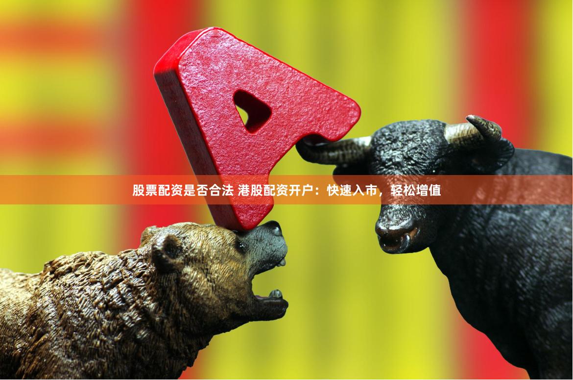 股票配资是否合法 港股配资开户：快速入市，轻松增值