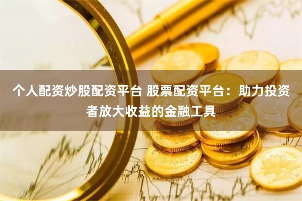 个人配资炒股配资平台 股票配资平台：助力投资者放大收益的金融工具
