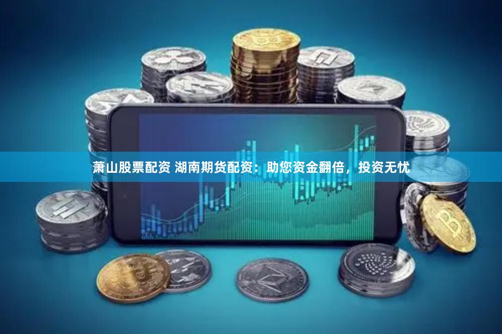 萧山股票配资 湖南期货配资：助您资金翻倍，投资无忧