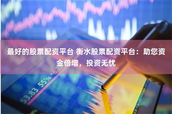 最好的股票配资平台 衡水股票配资平台：助您资金倍增，投资无忧