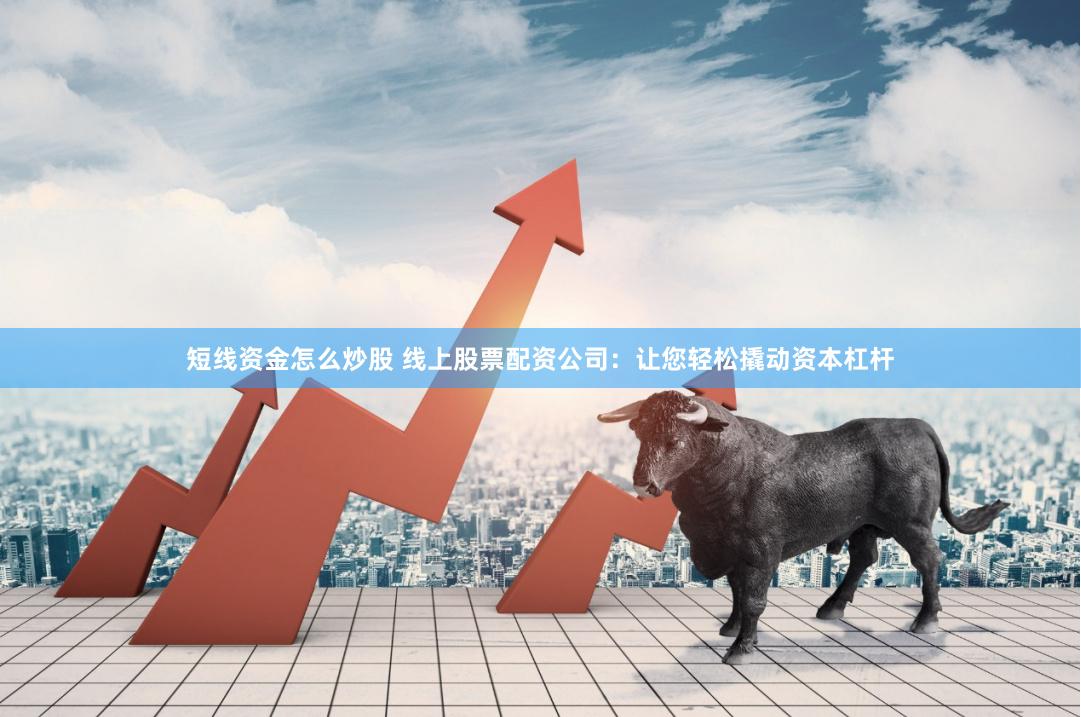 短线资金怎么炒股 线上股票配资公司：让您轻松撬动资本杠杆