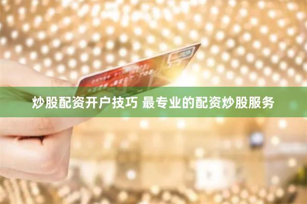 炒股配资开户技巧 最专业的配资炒股服务
