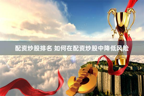 配资炒股排名 如何在配资炒股中降低风险