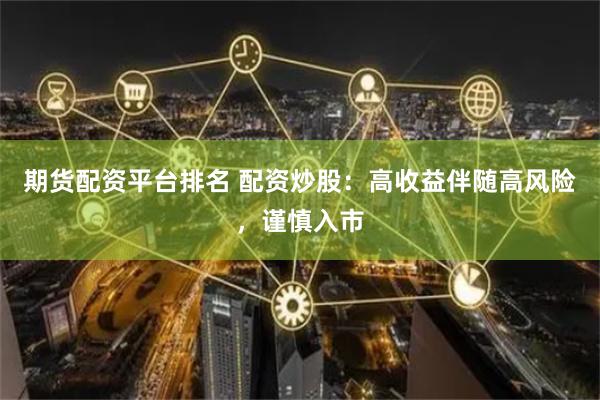 期货配资平台排名 配资炒股：高收益伴随高风险，谨慎入市