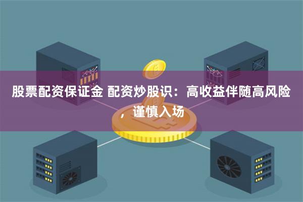 股票配资保证金 配资炒股识：高收益伴随高风险，谨慎入场