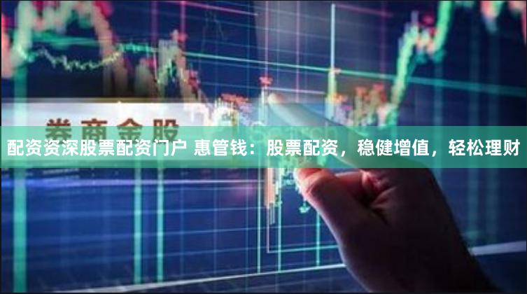 配资资深股票配资门户 惠管钱：股票配资，稳健增值，轻松理财