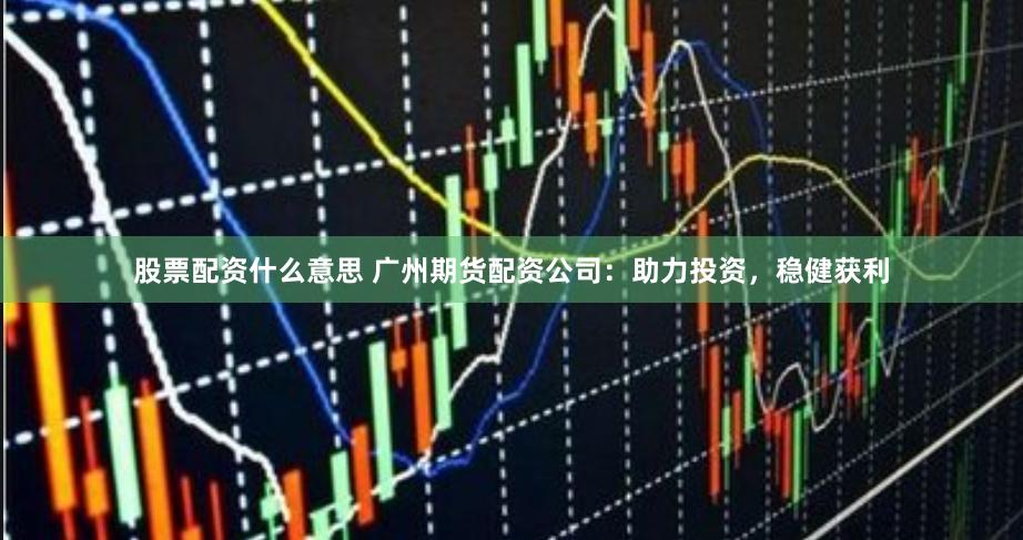 股票配资什么意思 广州期货配资公司：助力投资，稳健获利