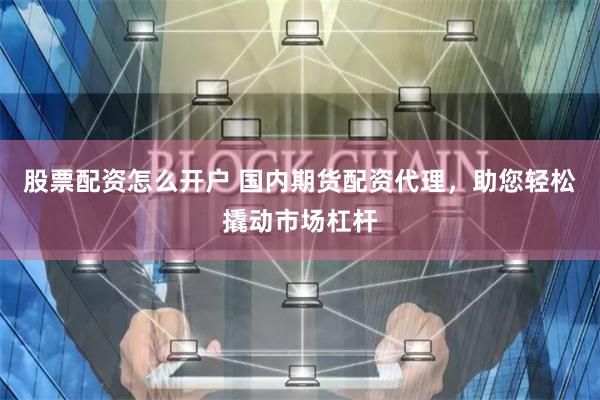 股票配资怎么开户 国内期货配资代理，助您轻松撬动市场杠杆