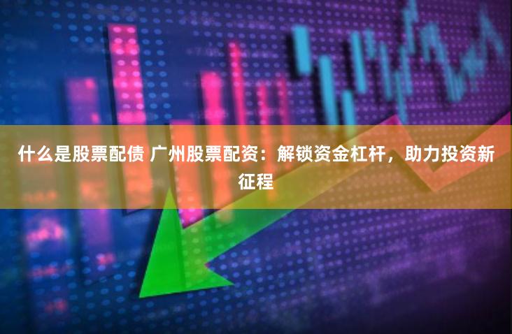 什么是股票配债 广州股票配资：解锁资金杠杆，助力投资新征程