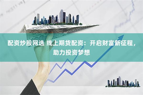 配资炒股网选 线上期货配资：开启财富新征程，助力投资梦想
