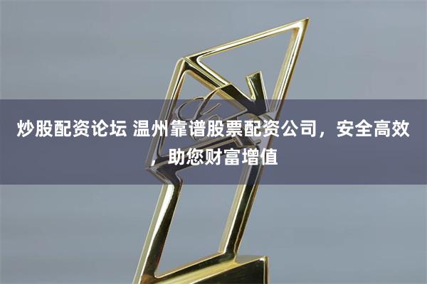 炒股配资论坛 温州靠谱股票配资公司，安全高效，助您财富增值