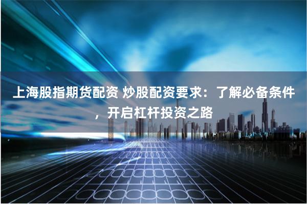 上海股指期货配资 炒股配资要求：了解必备条件，开启杠杆投资之路