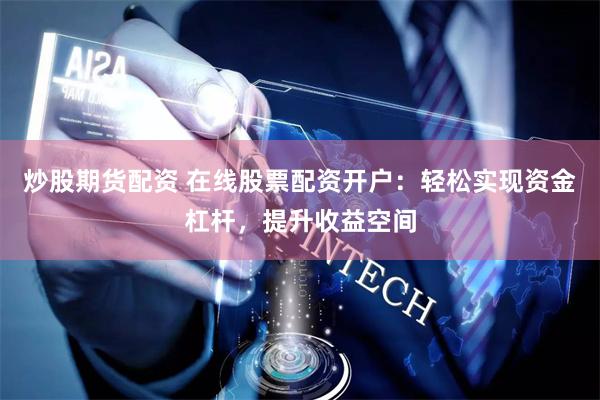 炒股期货配资 在线股票配资开户：轻松实现资金杠杆，提升收益空间