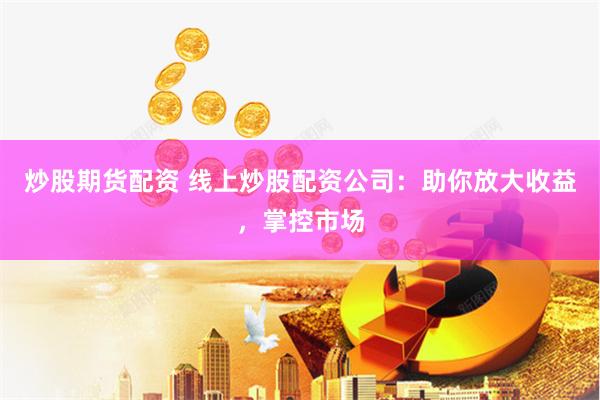 炒股期货配资 线上炒股配资公司:助你放大收益,掌控市场