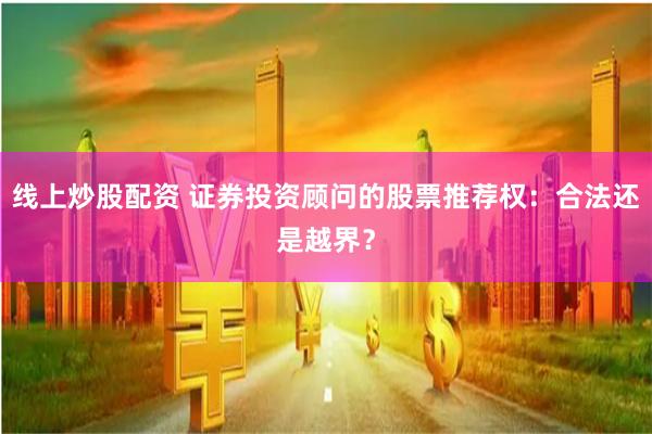 线上炒股配资 证券投资顾问的股票推荐权:合法还是越界?