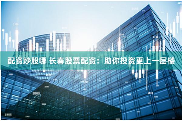 配资炒股哪 长春股票配资:助你投资更上一层楼
