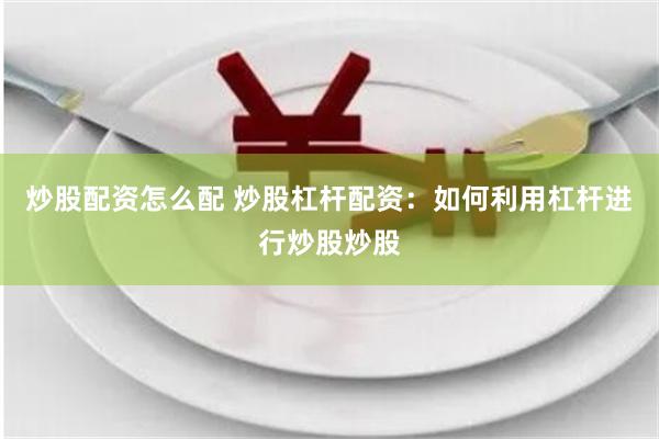 炒股配资怎么配 炒股杠杆配资:如何利用杠杆进行炒股炒股