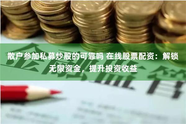 散户参加私募炒股的可靠吗 在线股票配资:解锁无限资金,提升投资收益