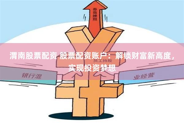 渭南股票配资 股票配资账户:解锁财富新高度,实现投资梦想