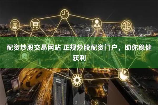 配资炒股交易网站 正规炒股配资门户,助你稳健获利