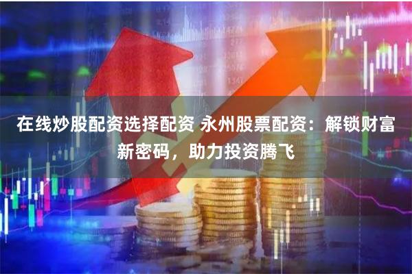 在线炒股配资选择配资 永州股票配资:解锁财富新密码,助力投资腾飞