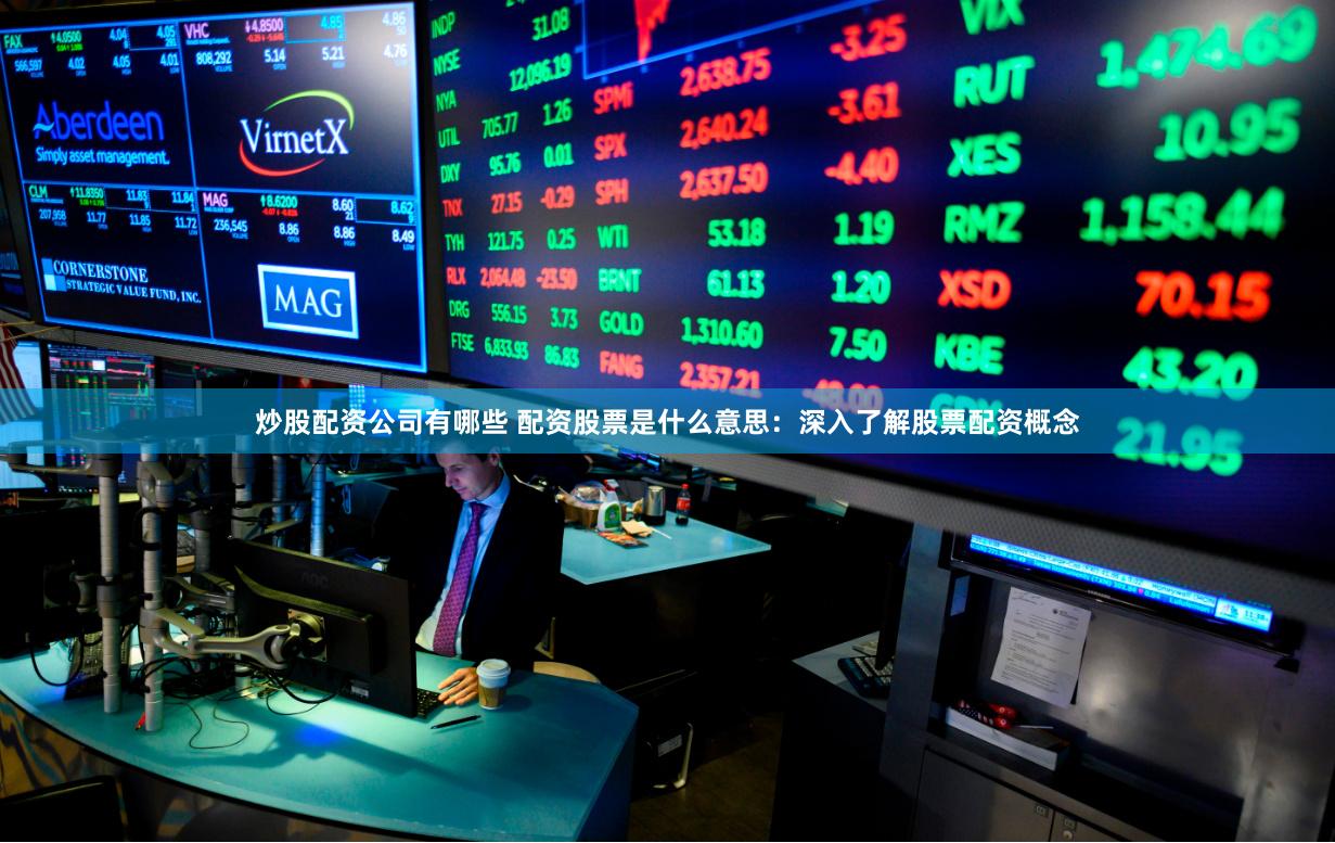 炒股配资公司有哪些 配资股票是什么意思:深入了解股票配资概念