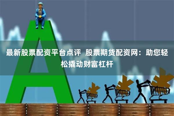 最新股票配资平台点评 股票期货配资网:助您轻松撬动财富杠杆