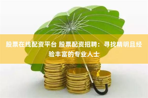 股票在线配资平台 股票配资招聘:寻找精明且经验丰富的专业人士