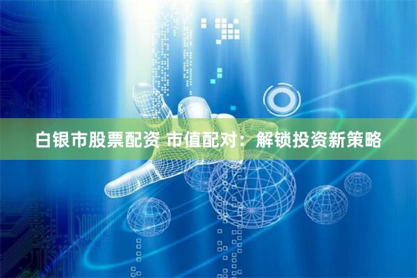 白银市股票配资 市值配对:解锁投资新策略