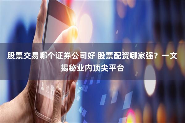 股票交易哪个证券公司好 股票配资哪家强?一文揭秘业内顶尖平台