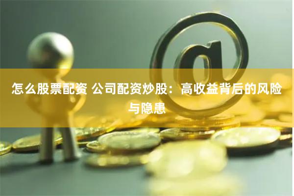 怎么股票配资 公司配资炒股:高收益背后的风险与隐患