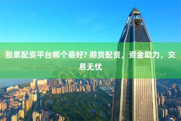 股票配资平台哪个最好? 期货配资,资金助力,交易无忧