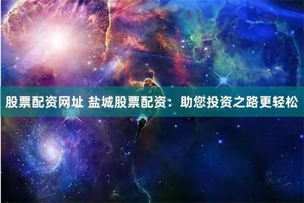 股票配资网址 盐城股票配资:助您投资之路更轻松