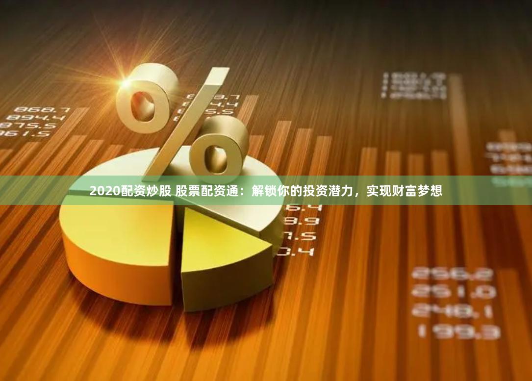 2020配资炒股 股票配资通:解锁你的投资潜力,实现财富梦想