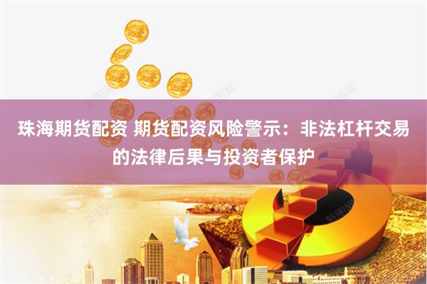 珠海期货配资 期货配资风险警示：非法杠杆交易的法律后果与投资者保护